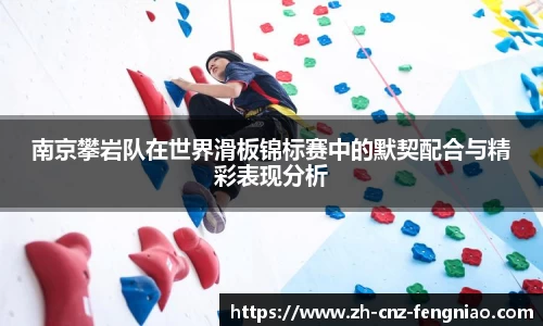 南京攀岩队在世界滑板锦标赛中的默契配合与精彩表现分析